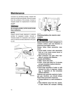 Page 76 
Maintenance 
70 
corrosion by sacrificial anodes. Inspect the
external anodes periodically. Remove scales
from the surfaces of the anodes. Consult a
Yamaha dealer for replacement of external
anodes.
CAUTION:
 
ECM00720  
Do not paint anodes, as this would render 
them ineffective.
NOTE:
 
Inspect ground leads attached to external
anodes on equipped models. Consult a
Yamaha dealer for inspection and replace-
ment of internal anodes attached to the pow- 
er unit. 
EMU29320 
Checking battery (for electric...