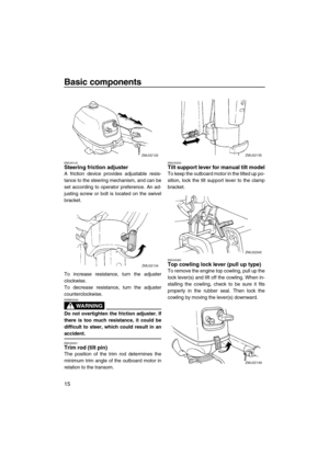 Page 20Basic components
15
EMU26122Steering friction adjuster
A friction device provides adjustable resis-
tance to the steering mechanism, and can be
set according to operator preference. An ad-
justing screw or bolt is located on the swivel
bracket.
To increase resistance, turn the adjuster
clockwise.
To decrease resistance, turn the adjuster
counterclockwise.
WARNING
EWM00040
Do not overtighten the friction adjuster. If
there is too much resistance, it could be
difficult to steer, which could result in an...