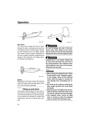Page 32Operation
27
Bow Down
Too much trim-in causes the boat to “plow”
through the water, decreasing fuel economy
and making it hard to increase speed. Operat-
ing with excessive trim-in at higher speeds
also makes the boat unstable. Resistance at
the bow is greatly increased, heightening the
danger of “bow steering” and making opera-
tion difficult and dangerous.
NOTE:
Depending on the type of boat, the outboard
motor trim angle may have little effect on the
trim of the boat when operating.
EMU27921
Tilting...