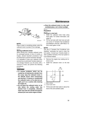 Page 37Maintenance
32
NOTE:
Place a towel or something similar under the
outboard motor to protect it from damage.
EMU28241Storing outboard motor
When storing your Yamaha outboard motor
for prolonged periods of time (2 months or
longer), several important procedures must
be performed to prevent excessive damage.
It is advisable to have your outboard motor
serviced by an authorized Yamaha dealer pri-
or to storage. However, you, the owner, with a
minimum of tools, can perform the following
procedures.
CAUTION:...