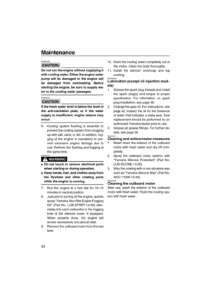 Page 38Maintenance
33
CAUTION:
ECM00300
Do not run the engine without supplying it
with cooling water. Either the engine water
pump will be damaged or the engine will
be damaged from overheating. Before
starting the engine, be sure to supply wa-
ter to the cooling water passages.
CAUTION:
ECM00290
If the fresh water level is below the level of
the anti-cavitation plate, or if the water
supply is insufficient, engine seizure may
occur.
6. Cooling system flushing is essential to
prevent the cooling system from...