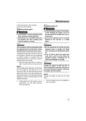 Page 43Maintenance
38
Fuel line cracks or other damage
Fuel connector leakageEMU29041Inspecting idling speed
WARNING
EWM00451
Do not touch or remove electrical parts
when starting or during operation.
Keep hands, hair, and clothes away from
the flywheel and other rotating parts
while the engine is running.
CAUTION:
ECM00490
This procedure must be performed while
the outboard motor is in the water. A flush-
ing attachment or test tank can be used.
A diagnostic tachometer should be used for
this procedure....