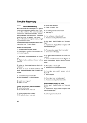 Page 50Trouble Recovery
45
EMU29424
Troubleshooting
A problem in the fuel, compression, or ignition
systems can cause poor starting, loss of pow-
er, or other problems. This section describes
basic checks and possible remedies, and cov-
ers all Yamaha outboard motors. Therefore
some items may not apply to your model.
If your outboard motor requires repair, bring it
to your Yamaha dealer.
If the engine trouble warning indicator is flash-
ing, consult your Yamaha dealer.
Starter will not operate.
Q. Is battery...