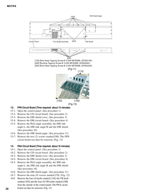 Page 2828MOTIF8
13.
FPN Circuit Board (Time required: about 15 minutes)
13-1. Open the control panel. (See procedure 1)
13-2. Remove the UD circuit board. (See procedure 2)
13-3. Remove the DM shield cover. (See procedure 3)
13-4. Remove the DM circuit board. (See procedure 4)
13-5. Remove the PLG angle assembly, the DM side
angle L, the DM side angle R and the DM shield.
(See procedure 10)
13-6. Remove the DM shield angle. (See procedure 11)
13-7. Remove the two (2) screws marked [90]. The FPN
circuit board...