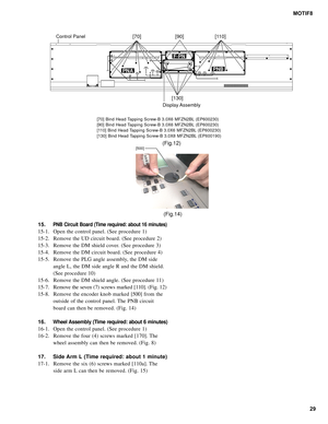 Page 2929 MOTIF8
15.
PNB Circuit Board (Time required: about 16 minutes)
15-1. Open the control panel. (See procedure 1)
15-2. Remove the UD circuit board. (See procedure 2)
15-3. Remove the DM shield cover. (See procedure 3)
15-4. Remove the DM circuit board. (See procedure 4)
15-5. Remove the PLG angle assembly, the DM side
angle L, the DM side angle R and the DM shield.
(See procedure 10)
15-6. Remove the DM shield angle. (See procedure 11)
15-7. Remove the seven (7) screws marked [110]. (Fig. 12)
15-8....