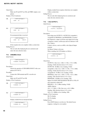 Page 6666MOTIF6 / MOTIF7 / MOTIF8
Check Item:
Make sure IN and OUT are OK, and THRU outputs a test
pattern.
Display of Test Conclusion:
OK
        //// MOTIFx Test Program ////
  12:MIDI :OK
NG        //// MOTIFx Test Program ////
  12:MIDI :NG
If an unexpected data is received:
        //// MOTIFx Test Program ////
  12:MIDI :NG             TIME OUT
If the reception does not complete within a certain time:
Ending Process:
The test ends after displaying the test conclusion and
enters the item selection status....