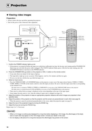 Page 2016
◆Viewing video images
Preparation:
 Always remove the lens cap before operating the projector.
 Turn on the power of the connected video equipment.
1. Confirm the POWER indicator lights up red.
 If the projector was turned off before the lamp was cooled down sufficiently last time, the fan may start rotating and the STANDBY/ON 
button may not work after the power cable is plugged. (The STATUS indicator blinks green.) After the fan stops rotating, press the 
STANDBY/ON button to turn back on the...