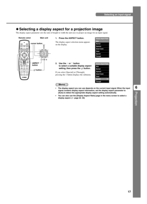 Page 2117
Projection
6
Selecting an input signal
1. Press the ASPECT button.
The display aspect selection menu appears
on the display.
Selecting a display aspect for a projection image
The display aspect parameter sets the ratio of height to width the unit uses to project an image for an input signal.
Memo
•The display aspect you can use depends on the current input signal. When the input
signal contains display aspect information, set the display aspect parameter to
[Auto] to detect the appropriate display...