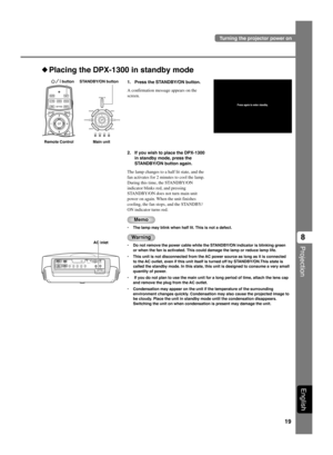 Page 2319
Projection
8
English
1. Press the STANDBY/ON button.
A confirmation message appears on the
screen.
◆Placing the DPX-1300 in standby mode
2. If you wish to place the DPX-1300
in standby mode, press the
STANDBY/ON button again.
The lamp changes to a half lit state, and the
fan activates for 2 minutes to cool the lamp.
During this time, the STANDBY/ON
indicator blinks red, and pressing
STANDBY/ON does not turn main unit
power on again. When the unit finishes
cooling, the fan stops, and the STANDBY/
ON...