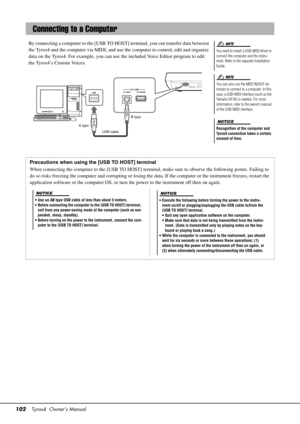 Page 102102Tyros4  Owner’s Manual
By connecting a computer to the [USB TO HOS T] terminal, you can transfer data between 
the Tyros4 and the computer via MIDI, and use the computer to cont rol, edit and organize 
data on the Tyros4. For exampl e, you can use the included Voice Editor program to edit 
the Tyros4’s Custom Voices.
Connecting to a Computer
You need to install a USB-MIDI driver to 
connect the computer and the instru-
ment. Refer to the separate Installation 
Guide.
You can also use the MIDI IN/OUT...