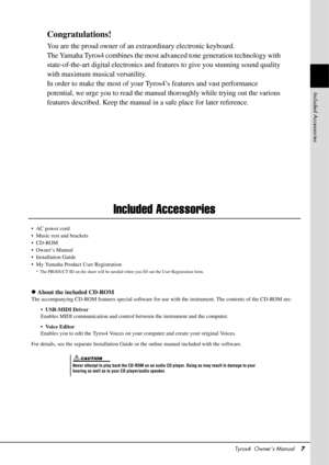 Page 7Tyros4  Owner’s Manual7
Congratulations!
You are the proud owner of an extraordinary electronic keyboard. 
The Yamaha Tyros4 combines the most  advanced tone generation technology with 
state-of-the-art digital electronics and  features to give you stunning sound quality 
with maximum musical versatility.
In order to make the most of your Ty ros4’s features and vast performance 
potential, we urge you to read the manu al thoroughly while trying out the various 
features described. Keep the manual  in a...