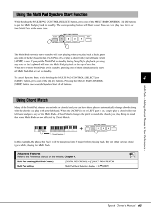 Page 65Tyros4  Owner’s Manual65
4
Multi Pads – Adding Musical Phrases to Your Performance –
While holding the MULTI PAD CONTROL [SELECT] button,  press one of the MULTI PAD CONTROL [1]–[4] buttons 
to put the Multi Pad playback in standby. The corresponding button will flash in red. You can even play two, three, or 
four Multi Pads at the same time.
The Multi Pad currently set to standby will start playing when you play back a Style, press 
any note on the keyboard (when [ACMP] is off), or play a chord with...