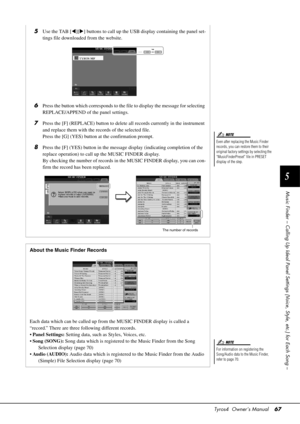 Page 67Tyros4  Owner’s Manual67
5
Music Finder – Calling Up Ideal Panel Setti ngs (Voice, Style, etc.) for Each Song –
Even after replacing the Music Finder 
records, you can restore them to their 
original factory settings by selecting the 
“MusicFinderPreset” file in PRESET 
display of the step.
NOTE
5Use the TAB [][] buttons to call up the USB display containing the panel set-
tings file downloaded from the website.
6Press the button which corresponds to the file to display the message for selecting...