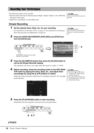 Page 7676Tyros4  Owner’s Manual
The following sounds  can be recorded.
• Internal sound of the Tyros4 (Keyboard parts (Right 1, Right 2, Right 3, Left), Multi Pad,  Song parts, Style parts)
• Input from a microphone (via the [MIC] jack)
Simple Recording
1Set the desired Voice, Style, etc. for your recording.
For instructions on selecting a Voice, s ee page 33. For instructions on selecting a 
Style and using auto accompaniment, see page 46.
2Press the AUDIO RECORDER/PLAYER [REC] and [STOP] but-
tons...