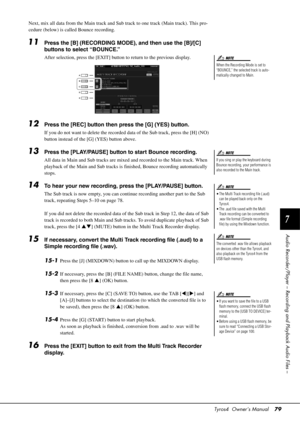 Page 79Tyros4  Owner’s Manual79
7
Audio Recorder/Player – Record ing and Playback Audio Files –
Next, mix all data from the Main track and Su b track to one track (Main track). This pro-
cedure (below) is called Bounce recording.
11Press the [B] (RECORDING MODE), and then use the [B]/[C] 
buttons to select “BOUNCE.”
After selection, press the [EXIT] button to return to the previous display.
12Press the [REC] button then press the [G] (YES) button.
If you do not want to delete the recorded  data of the Sub...