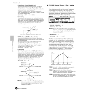 Page 144144MOTIF  Reference
Voice Edit mode  
Reference  Voice mode
•CutoffSens (Cutoff Sensitivity)
Determines the degree to which the notes (speciﬁcally, 
their position or octave range) affect the Filter of the 
selected element. A Center Key setting of C3 is used as the 
basic setting by the Cutoff parameter.
A positive setting will lower the Cutoff frequency for 
lower notes and raise it for higher notes. A negative setting 
will have the opposite effect.
❏Settings -200% ~ 0 ~ +200%
•CenterKey
This...