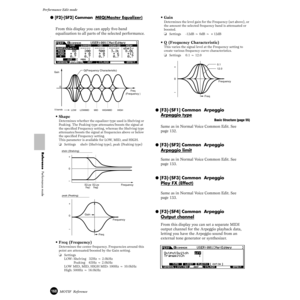 Page 168168MOTIF  Reference
Performance Edit mode  
Reference  Performance mode
● [F2]-[SF2] Common  MEQ(Master Equalizer)
From this display you can apply ﬁve-band 
equalization to all parts of the selected performance.
˙
• Shape
Determines whether the equalizer type used is Shelving or 
Peaking. The Peaking type attenuates/boosts the signal at 
the speciﬁed Frequency setting, whereas the Shelving type 
attenuates/boosts the signal at frequencies above or below 
the speciﬁed Frequency setting. 
This parameter is...