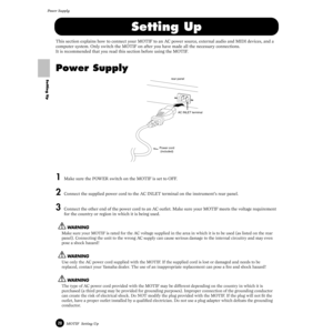 Page 2020MOTIF  Setting Up
Power Supply
Setting Up
Setting Up
This section explains how to connect your MOTIF to an AC power source, external audio and MIDI devices, and a 
computer system. Only switch the MOTIF on after you have made all the necessary connections.
It is recommended that you read this section before using the MOTIF. 
Power Supply
1Make sure the POWER switch on the MOTIF is set to OFF.
2Connect the supplied power cord to the AC INLET terminal on the instrument’s rear panel.
3Connect the other...
