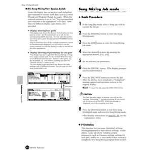 Page 212212MOTIF  Reference
Song Mixing Job mode 
Reference  Song mode
● [F5] Song Mixing Part  Receive Switch
From this display you can set how each individual 
part responds to various MIDI data, such as Control 
Change and Program Change messages.  When the 
relevant parameter is set to “on,” the corresponding 
part responds to the appropriate MIDI data.  Note 
that two different display types (below) are 
provided. 
• Display showing four parts
This display type shows the Receive Switch status for four...