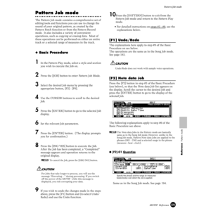 Page 225225MOTIF  Reference
Pattern Job mode
Reference  Pattern mode
Pattern Job mode
The Pattern Job mode contains a comprehensive set of 
editing tools and functions you can use to change the 
sound of your original pattern, as created by the 
Pattern Patch function or from the Pattern Record 
mode.  It also includes a variety of convenient 
operations, such as copying or erasing data.  Most of 
these operations can be performed on either an entire 
track or a selected range of measures in the track.
◆ Basic...