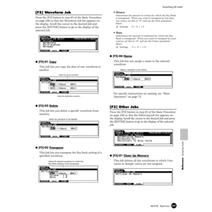 Page 247247MOTIF  Reference
Sampling Job mode
Reference  Sampling mode
[F2] Waveform Job
Press the [F2] button in step #3 of the Basic Procedure 
on page 240 so that the Waveform Job list appears on 
the display. Scroll the cursor to the desired Job and 
press the [ENTER] button to go to the display of the 
selected Job. 
● [F2]-01 Copy
This Job lets you copy the data of one waveform to 
another.
● [F2]-02 Delete
This Job lets you delete a speciﬁc waveform from 
memory.
● [F2]-03 Transpose
This Job lets you...