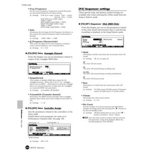 Page 254254MOTIF  Reference
Utility mode
Reference  Utility mode
• Freq (Frequency)
Set the center frequency. Frequencies around this point 
are attenuated/boosted by the Gain setting. 
❏Settings
LOW (Low range)  Peaking    63Hz ~ 2.0kHz
Shelving   32Hz ~ 2.0kHz
LOW MID (Low middle range)
100Hz~10kHz
MID (Middle range)100Hz~10kHz
HIGH MID (High middle range)
100Hz ~10kHz
HIGH (High range)500Hz~16kHz
• Gain 
Determines the level gain for the Frequency (set above), or 
the amount the selected frequency band is...