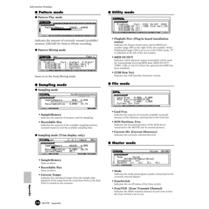 Page 276276MOTIF  Appendix
Information Displays
Appendix
■ Pattern mode
● Pattern Play mode
Indicates the amount of currently unused (available) 
memory (DRAM) for Pattern Phrase recording. 
● Pattern Mixing mode
Same as in the Song Mixing mode. 
■ Sampling mode
● Sampling mode
• SampleMemory 
Indicates the amount of memory used by Sampling. 
• Recordable Size 
Indicates the amount of the available sampling memory 
(unused memory) and the available sampling time.
● Sampling mode (Trim display only)
•...