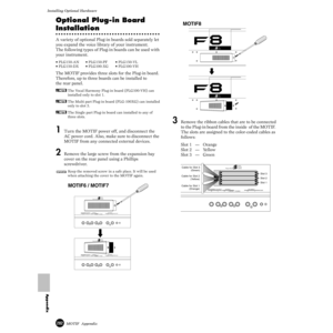 Page 282282MOTIF  Appendix
Installing Optional Hardware
Appendix
Optional Plug-in Board 
Installation
A variety of optional Plug-in boards sold separately let 
you expand the voice library of your instrument.
The following types of Plug-in boards can be used with 
your instrument.
• PLG150-AN • PLG150-PF • PLG150-VL
• PLG150-DX • PLG100-XG • PLG100-VH
The MOTIF provides three slots for the Plug-in board. 
Therefore, up to three boards can be installed to
the rear panel.
nThe Vocal Harmony Plug-in board...