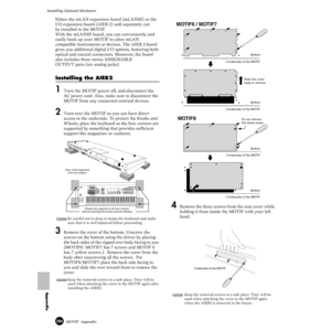 Page 284284MOTIF  Appendix
Installing Optional Hardware
Appendix
Either the mLAN expansion board (mLAN8E) or the 
I/O expansion board (AIEB 2) sold separately can
be installed to the MOTIF.
With the mLAN8E board, you can conveniently and 
easily hook up your MOTIF to other mLAN-
compatible instruments or devices. The AIEB 2 board 
gives you additional digital I/O options, featuring both 
optical and coaxial connectors. Moreover, the board 
also includes three stereo ASSIGNABLE
OUTPUT pairs (six analog jacks)....