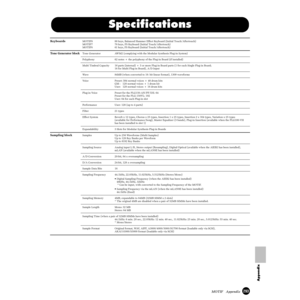 Page 293293MOTIF   Appendix
Appendix
Speciﬁcations
Keyboards MOTIF8  88 keys, Balanced Hammer Effect Keyboard (Initial Touch/Aftertouch)
MOTIF7  76 keys, FS Keyboard (Initial Touch/Aftertouch)
MOTIF6  61 keys, FS Keyboard (Initial Touch/Aftertouch)
Tone Generator blockTone Generator AWM2 (complying with the Modular Synthesis Plug-in System)
Polyphony  62 notes + the polyphony of the Plug-in Board (if installed)
Multi Timbral Capacity  16 parts (internal) + 3 or more Plug-in Board parts (1 for each Single Plug-in...