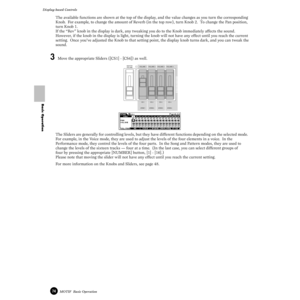 Page 7474MOTIF  Basic Operation
Display-based Controls
Basic Operation
The available functions are shown at the top of the display, and the value changes as you turn the corresponding 
Knob.  For example, to change the amount of Reverb (in the top row), turn Knob 2.  To change the Pan position, 
turn Knob 1. 
If the “Rev” knob in the display is dark, any tweaking you do to the Knob immediately affects the sound.  
However, if the knob in the display is light, turning the knob will not have any effect until you...