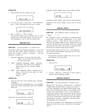 Page 32OPERATION
1. Select  Job #09.  The lower  display line asks
2.   If  you  do  no t  want to  recall,  press  - 1/NO. Otherwise press  + 1/YES.  The display will ask you to  confirm:
3 . Pres s +  1/YES  (or - 1/NO  to cancel).
The  previously edited  data is recalled, and  the LCD
switches  to the Voice Select  display.  You can now con-
tinu e editing that  voice or  store  the recalled  data.
JOB  #10: LFO
FUNCTIO NSet LFO  parameters  for selecte d voice.
On  the RX7,  LFOs  (Low Frequency...