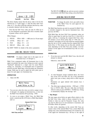 Page 35Example: The  MULTI LED lights  up, and  you  can now  continue
immediatel y with  Mult i Step setting  as described  below.
JOB #04: MULTI  STEP
The above display means  that th e decay value  of 1 6 for  the
selected  key is 5 units  larger  (+) than  the basi c Edit  Voice
value  of 11 . (An  offset  of 0 0 thus  indicates  that the key  value
i s  currently  identical with the basi c value.)
*  Note  that the Edit  Voice value  can only be offset  up to
its  own  minimum  or maximum.  Once this is...