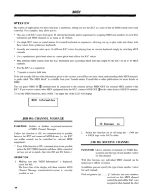 Page 38MIDI
OVERVIEW
The variety  of applications  for these  functions  is enormous, letting  you use the RX7  as a state-of-the-art MIDI  sound source and
controller.  For examples,  they allow  you to:
*  Pla y any  or all RX7  voice s from  up to 16 external  keyboards and/or  sequencers by assigning  MIDI note numbers to each  RX7
instrument  and MIDI  channels  to as many  as 1 6 o f them.
*  Use  single RX7  voice s a s sound  source s for  external  keyboards or sequencers,  allowing you e.g. to  play...