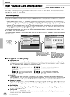 Page 108Reference
108TYROS Owner’s Manual106
Style Playback (Auto Accompaniment)
This section explains important style-related operations not covered in the Quick Guide.  For basic information on 
playing styles, refer to the Quick Guide.
Chord Fingerings
The chords (or simpliﬁed chord indications) you play in the left-hand section of the keyboard are used for several performance 
functions:
• When [ACMP] is turned on (page 32), the left-hand section of the keyboard becomes the Chord section and the selected...