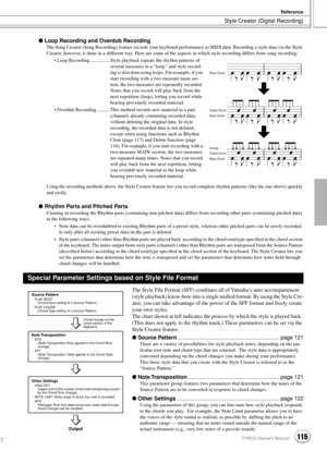 Page 115Style Creator (Digital Recording)
Reference
115TYROS Owner’s Manual
 Loop Recording and Overdub Recording
The Song Creator (Song Recording) feature records your keyboard performance as MIDI data. Recording a style data via the Style 
Creator, however, is done in a different way. Here are some of the aspects in which style recording differs from song recording:
• Loop Recording ................ Style playback repeats the rhythm patterns of 
several measures in a “loop,” and style record-
ing is also done...