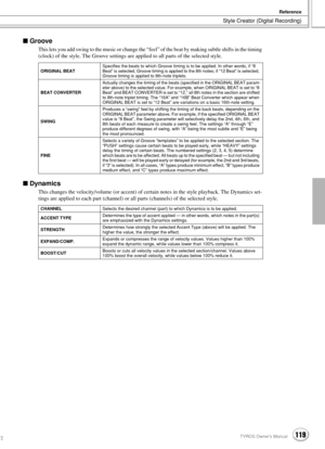 Page 119Style Creator (Digital Recording)
Reference
119TYROS Owner’s Manual117
 Groove
This lets you add swing to the music or change the “feel” of the beat by making subtle shifts in the timing 
(clock) of the style. The Groove settings are applied to all parts of the selected style.
 Dynamics
This changes the velocity/volume (or accent) of certain notes in the style playback. The Dynamics set-
tings are applied to each part (channel) or all parts (channels) of the selected style. 
ORIGINAL BEATSpecifies the...