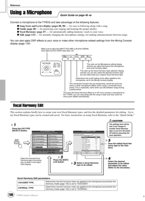 Page 130Reference
130TYROS Owner’s Manual128
Quick Guide on page 46Using a Microphone
Connect a microphone to the TYROS and take advantage of the following features:
 Song Score and Lyrics display (pages 88, 90) — for ease in following along with a song.
 Guide (page 48) — for practicing your singing and learning the proper pitches.
 Vocal Harmony (page 47) — for automatically adding harmony vocals to your voice.
 Talk (page 132) — for instantly changing the microphone settings, for making announcements...