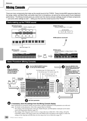 Page 134Reference
134TYROS Owner’s Manual132
Mixing Console
There are many components that make up the overall sound of the TYROS.  These include MIDI sequence data from 
the songs, styles, and Multi Pads, and audio input from a microphone, as well as the various parts of your keyboard 
performance.  The Mixing Console gives you control over the volume and pan settings of each of these components 
— and some other settings as well — letting you ﬁne-tune the overall sound of the TYROS.
If necessary, store the...