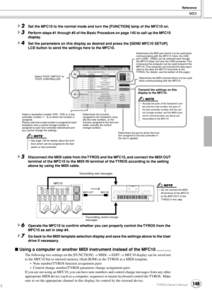 Page 149MIDI
Reference
149TYROS Owner’s Manual147
2Set the MFC10 to the normal mode and turn the [FUNCTION] lamp of the MFC10 on.
3Perform steps #1 through #5 of the Basic Procedure on page 145 to call up the MFC10 
display.
4Set the parameters on this display as desired and press the [SEND MFC10 SETUP] 
LCD button to send the settings here to the MFC10. 
5Disconnect the MIDI cable from the TYROS and the MFC10, and connect the MIDI OUT 
terminal of the MFC10 to the MIDI IN terminal of the TYROS according to the...