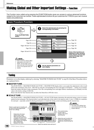 Page 150Reference
150TYROS Owner’s Manual148
Making Global and Other Important Settings – Function
The Function menu called up by pressing the [FUNCTION] button gives you access to various advanced functions 
related to the instrument as a whole. These sophisticated functions let you customize the TYROS to your own musical 
needs and preferences.
Tuning
Parameters set on the display called up by selecting “MASTER TUNE/SCALE TUNE” in step #2 of the Basic Procedure above 
are explained below. 
 MASTER...