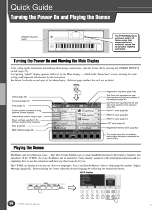 Page 2424TYROS Owner’s Manual
Quick Guide
Turning the Power On and Playing the Demos
Turning the Power On and Viewing the Main Display
After setting up the instrument and making all necessary connections,  turn the Power On by pressing the [POWER ON/OFF] 
switch (page 22). 
An Opening “splash” display appears, followed by the Main display — which is the “home base” screen, showing the basic 
settings and important information for the instrument.
See below for details on each part of the Main display.  Relevant...