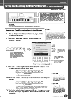 Page 51Quick Guide
51TYROS Owner’s Manual
Reference on page 128
49
Saving and Recalling Custom Panel Setups — Registration Memory
Saving your Panel Setups to a Registration Memory
1
Set up the panel controls (such as voice, style, effects, 
and so on) as desired.
2Press the [MEMORY] button in the REGISTRATION 
MEMORY section. 
3Press the numbered [REGISTRATION MEMORY] button to which 
you wish to memorize the panel setup.
4Memorize various panel setups to other buttons by repeating steps 
#1 - #3. 
5Referring...