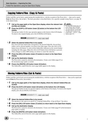 Page 68Folder/File Operations using the Open/Save Display
Basic Operations — Organizing Your Data
68TYROS Owner’s Manual
Copying Folders/Files  (Copy & Paste)
Folders and ﬁles can be freely copied among the installed drives, with the exception of the Preset drive — data can be copied 
from the Preset drive, but not to it.  The basic procedure is described below; for a speciﬁc example (using Voices), see page 30 
in the Quick Guide.
1Call up the page (path) of the Open/Save display, where the relevant fold-...