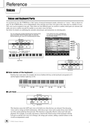 Page 7878TYROS Owner’s Manual76
Reference
Voices
Voices and Keyboard Parts
As you know by now, the TYROS has a wide variety of musical instrument sounds, referred to as “voices.”  And, as shown on 
page 74, the TYROS allows you to independently select and play up to four voice parts at the same time in a number of ways.  
Any voice can be assigned to any part.  Since there are four different parts, be careful to conﬁrm which parts are selected, and 
make sure not to confuse one part for another as you select...