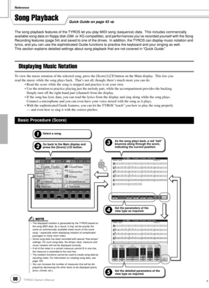 Page 88Reference
88TYROS Owner’s Manual86
Song Playback
The song playback features of the TYROS let you play MIDI song (sequence) data.  This includes commercially 
available song data on ﬂoppy disk (GM- or XG-compatible), and performances you’ve recorded yourself with the Song 
Recording features (page 54) and saved to one of the drives.  In addition, the TYROS can display music notation and 
lyrics, and you can use the sophisticated Guide functions to practice the keyboard and your singing as well.
This...