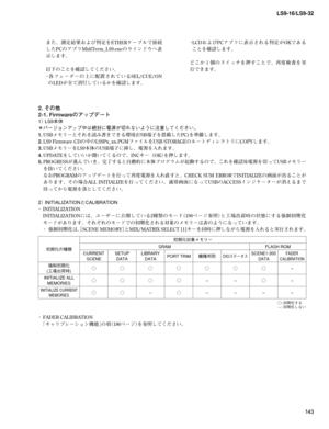 Page 143
143
LS9-16/LS9-32

	 また、測定結果および判定をETHERケーブルで接続
したPCのアプリMidiTerm_LS9.exeのウインドウへ表
示します。
	 以下のことを確認してください。
・各 フ ェ ー ダ ー の 上 に 配 置 さ れ て い るSEL/CUE/ON
のLEDが全て消灯しているかを確認します。
・LCDおよびPCアプリに表示される判定がOKである
ことを確認します。
	 どこか１個のスイッチを押すことで、再度検査を実
行できます。
2. その他
2-1. Firmwareのアップデート
1）	LS9本体
＊バージョンアップ中は絶対に電源が切れないように注意してください。
1.	USBメモリーとそれを読み書きできる環境(USB端子を搭載したPC)を準備します。
2.	LS9	Firmware	CDの中のLS9Px_xx.PGMファイルをUSB	STORAGEのルートディレクトリにCOPYします。
3.	USBメモリーをLS9本体のUSB端子に挿し、電源を入れます。
4.	UPDATEをしていいか聞いてくるので、INCキー（OK）を押します。
5....