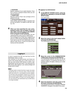 Page 149149 LS9-16/LS9-32
w PASSWORD
Specify a password of up to eight characters. Press 
this to access a keyboard window where you can 
enter the password.
e POWER USER
Specifies whether Power User privileges will be 
granted to this user.
r Access permission settings
These settings specify the range of operations that 
the user can perform. For details on each item, refer 
to p. 152.
When you have specified the user name, 
password, power user privileges on/off, and 
user rights, move the cursor to the CREATE...