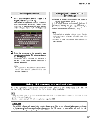 Page 157157 LS9-16/LS9-32
Unlocking the console
When the CONSOLE LOCK screen is di 
played, press the [ENTER] key.
If you are logged-in as a user for whom no password 
is set, the console will be unlocked. If you are logged-
in as a user for whom a password is set, a keyboard 
window will appear, allowing you to enter the password.
1
Enter the password of the logged-in user, 
move the cursor to the OK button, and press 
the [ENTER] key.
The console will be unlocked, you will return to 
the MISC SETUP screen, and...