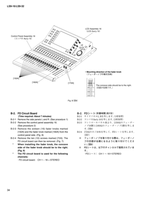 Page 34LS9-16/LS9-32
34
Fig. 8
¢
$£
[150A]
[160A]
[170A] Control Panel Assembly 16
¢¯ïÍÉ TTZ£LCD Assembly 16
¢-$%TTZ£
10
5
0
5
• Mounting direction of the fader knob
¢Ñ£”¼”ÊÒw	
ÇM²£
The concave side should be to the right.
¢
æUÈpb{£
B-2. FD Circuit Board
   (Time required: About 7 minutes)
B-2-1 Remove the side panels L and R. (See procedure 1)
B-2-2  Remove the control panel assembly 16. 
  (See procedure 2)
B-2-3 Remove the sixteen (16) fader knobs marked 
[150A]...